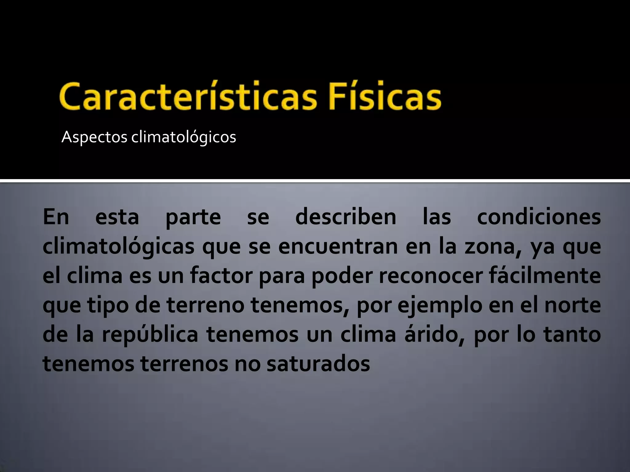 Aspectos climatológicos
En esta parte se describen las condiciones
climatológicas que se encuentran en la zona, ya que
el clima es un factor para poder reconocer fácilmente
que tipo de terreno tenemos, por ejemplo en el norte
de la república tenemos un clima árido, por lo tanto
tenemos terrenos no saturados
 