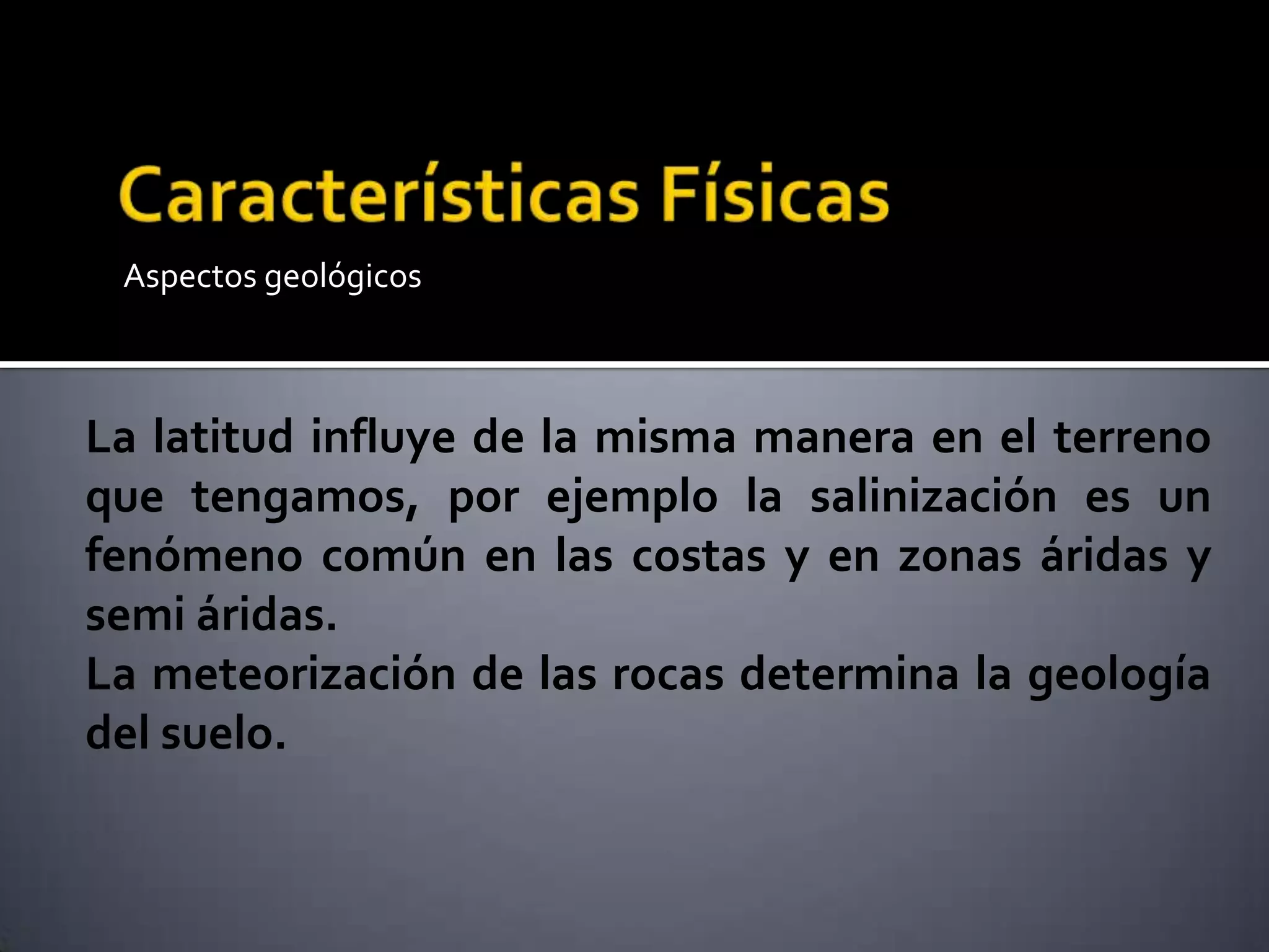 Aspectos geológicos
La latitud influye de la misma manera en el terreno
que tengamos, por ejemplo la salinización es un
fenómeno común en las costas y en zonas áridas y
semi áridas.
La meteorización de las rocas determina la geología
del suelo.
 