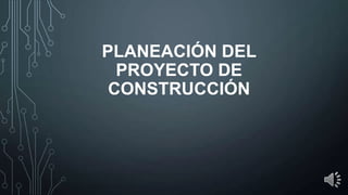 PLANEACIÓN DEL
PROYECTO DE
CONSTRUCCIÓN

 