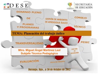 TEMA: Planeación del trabajo áulico
Mtro. Miguel Ángel Martínez Leal
Subjefe Técnico Pedagógico
Durango, Dgo., a 30 de Octubre de 2012
 
