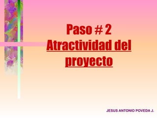Paso # 2
Atractividad del
   proyecto


           JESUS ANTONIO POVEDA J.
 