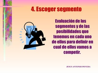 4. Escoger segmento
         Evaluación de los
         segmentos y de las
          posibilidades que
        tenemos en cada uno
       de ellos para definir en
        cual de ellos vamos a
              competir.


               JESUS ANTONIO POVEDA
 
