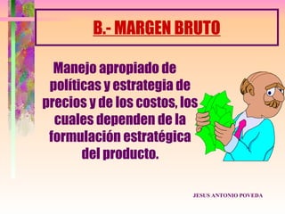 B.- MARGEN BRUTO

  Manejo apropiado de
 políticas y estrategia de
precios y de los costos, los
  cuales dependen de la
 formulación estratégica
       del producto.

                           JESUS ANTONIO POVEDA
 