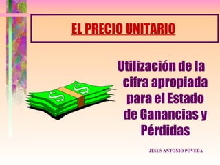EL PRECIO UNITARIO

       Utilización de la
        cifra apropiada
         para el Estado
        de Ganancias y
            Pérdidas
             JESUS ANTONIO POVEDA
 