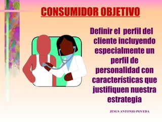 CONSUMIDOR OBJETIVO
         Definir el perfil del
          cliente incluyendo
           especialmente un
                perfil de
           personalidad con
         características que
          justifiquen nuestra
               estrategia
               JESUS ANTONIO POVEDA
 