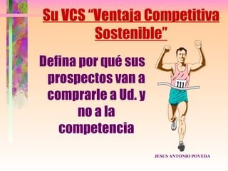 Su VCS “Ventaja Competitiva
        Sostenible”
Defina por qué sus
 prospectos van a
 comprarle a Ud. y
       no a la
   competencia
                     JESUS ANTONIO POVEDA
 