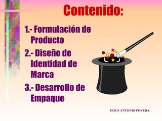 Contenido:
1.- Formulación de
  Producto
2.- Diseño de
  Identidad de
  Marca
3.- Desarrollo de
  Empaque
                     JESUS ANTONIO POVEDA
 