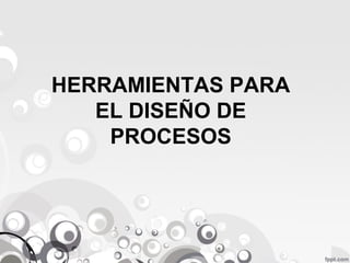 HERRAMIENTAS PARA 
EL DISEÑO DE 
PROCESOS 
 