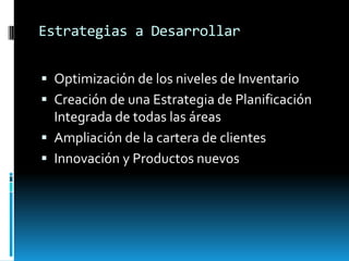 Estrategias a Desarrollar Optimización de los niveles de InventarioCreación de una Estrategia de Planificación Integrada de todas las áreasAmpliación de la cartera de clientesInnovación y Productos nuevos