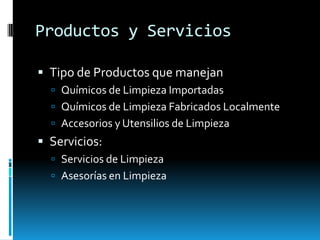 Productos y ServiciosTipo de Productos que manejanQuímicos de Limpieza ImportadasQuímicos de Limpieza Fabricados LocalmenteAccesorios y Utensilios de LimpiezaServicios:	Servicios de LimpiezaAsesorías en Limpieza 