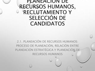 PLANEACIÓN DE
RECURSOS HUMANOS,
RECLUTAMIENTO Y
SELECCIÓN DE
CANDIDATOS
2.1. PLANEACIÓN DE RECURSOS HUMANOS:
PROCESO DE PLANEACIÓN, RELACIÓN ENTRE
PLANEACIÓN ESTRATÉGICA Y PLANEACIÓN DE
RECURSOS HUMANOS
 