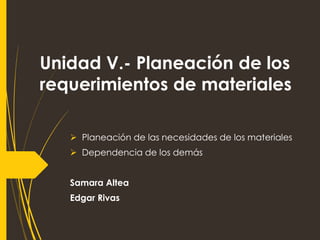 Unidad V.- Planeación de los
requerimientos de materiales
 Planeación de las necesidades de los materiales
 Dependencia de los demás
Samara Altea
Edgar Rivas
 