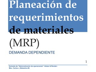 Planeación de
requerimientos
de materiales
(MRP)
DEMANDA DEPENDIENTE
Extraído de "Administración de operaciones" -Heizer & Render-
Msc. Carlos J. Molestina M.
1
 