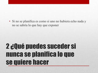 • Si no se planifica es como si uno no hubiera echo nada y
no se sabría lo que hay que exponer
2 ¿Qué puedes suceder si
nunca se planifica lo que
se quiere hacer