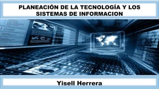h
PLANEACIÓN DE LA TECNOLOGÍA Y LOS
SISTEMAS DE INFORMACION
Yisell Herrera
 