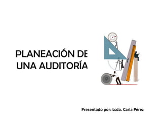 PLANEACIÓN DE
UNA AUDITORÍA
Presentado por: Lcda. Carla Pérez
 