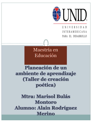Maestría en Educación Planeación de un ambiente de aprendizaje (Taller de creación poética) Mtra: Marisol BulásMontoro Alumno: Alain Rodríguez Merino 