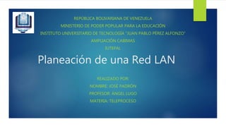 Planeación de una Red LAN
REPÚBLICA BOLIVARIANA DE VENEZUELA
MINISTERIO DE PODER POPULAR PARA LA EDUCACIÓN
INSTITUTO UNIVERSITARIO DE TECNOLOGÍA “JUAN PABLO PÉREZ ALFONZO”
AMPLIACIÓN CABIMAS
IUTEPAL
REALIZADO POR:
NOMBRE: JOSÉ PADRÓN
PROFESOR: ÁNGEL LUGO
MATERIA: TELEPROCESO
 