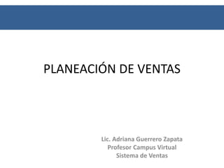 PLANEACIÓN DE VENTAS



        Lic. Adriana Guerrero Zapata
           Profesor Campus Virtual
              Sistema de Ventas
 