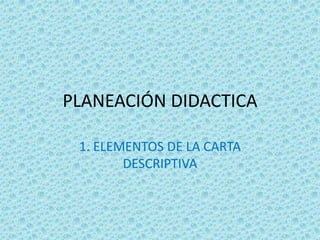PLANEACIÓN DIDACTICA
1. ELEMENTOS DE LA CARTA
DESCRIPTIVA
 