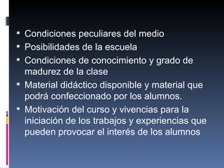 Condiciones peculiares del medio Posibilidades de la escuela Condiciones de conocimiento y grado de  madurez de la clase Material didáctico disponible y material que podrá confeccionado por los alumnos. Motivación del curso y vivencias para la iniciación de los trabajos y experiencias que pueden provocar el interés de los alumnos  