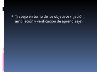 Trabajo en torno de los objetivos (fijación, ampliación y verificación de aprendizaje). 