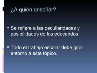 ¿A quién enseñar? Se refiere a las peculiaridades y posibilidades de los educandos  Todo el trabajo escolar debe girar entorno a este tópico. 