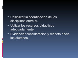 Posibilitar la coordinación de las disciplinas entre sí. Utilizar los recursos didácticos adecuadamente Evidenciar consideración y respeto hacia los alumnos. 