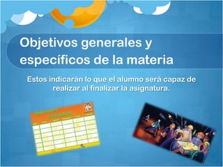 Objetivos generales y
específicos de la materia
 Estos indicarán lo que el alumno será capaz de
        realizar al finalizar la asignatura.
 