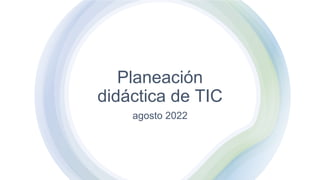 Planeación
didáctica de TIC
agosto 2022
 