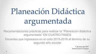Planeación Didáctica
argumentada
Recomendaciones prácticas para realizar la “Planeación didáctica
argumentada” EN CUATRO F...
