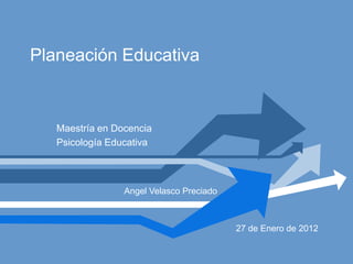 Planeación Educativa



   Maestría en Docencia
   Psicología Educativa



                 Angel Velasco Preciado



                                          27 de Enero de 2012
 