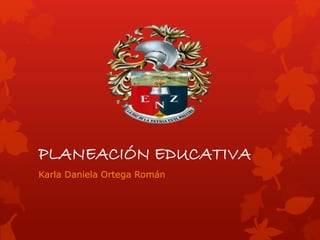 PLANEACIÓN EDUCATIVA
Karla Daniela Ortega Román
 