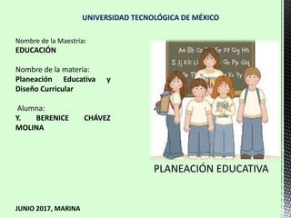 Nombre de la Maestría:
EDUCACIÓN
Nombre de la materia:
Planeación Educativa y
Diseño Curricular
Alumna:
Y. BERENICE CHÁVEZ
MOLINA
JUNIO 2017, MARINA
UNIVERSIDAD TECNOLÓGICA DE MÉXICO
 