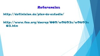 http://definicion.de/plan-de-estudio/
http://www.fao.org/docrep/009/w9693s/w9693s
03.htm
Referencias
 
