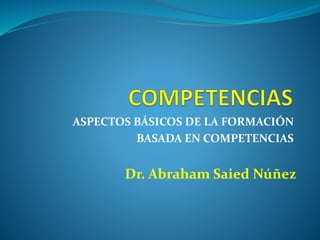 ASPECTOS BÁSICOS DE LA FORMACIÓN
BASADA EN COMPETENCIAS
Dr. Abraham Saied Núñez
 