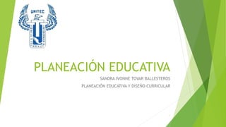 PLANEACIÓN EDUCATIVA
SANDRA IVONNE TOVAR BALLESTEROS
PLANEACIÓN EDUCATIVA Y DISEÑO CURRICULAR
1
 