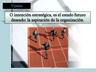 O intención estratégica, es el estado futuro
deseado: la aspiración de la organización.

 