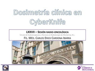 LXXVII – SESIÓN RADIO-ONCOLÓGICA 
Círculo de Radioterapeutas y Técnicos en Radioterapia de Monterrey, N.L. 
FÍS. MÉD. CARLOS ERICK CARDONA IBARRA 
 