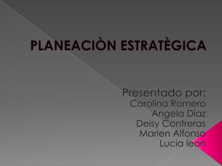 PLANEACIÒN ESTRATÈGICA Presentado por: Carolina Romero AngelaDìaz Deisy Contreras MarlenAlfonso Lucia leon 