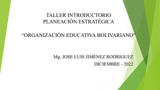 TALLER INTRODUCTORIO
PLANEACIÓN ESTRATÉGICA
“ORGANIZACIÓN EDUCATIVA BOLIVARIANO”
Mg. JOSE LUIS JIMÉNEZ RODRIGUEZ
DICIEMBRE - 2022
 