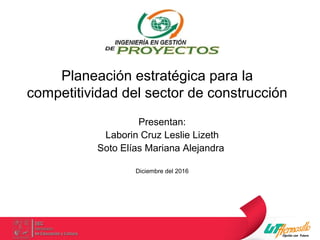 Planeación estratégica para la
competitividad del sector de construcción
Presentan:
Laborin Cruz Leslie Lizeth
Soto Elías Mariana Alejandra
Diciembre del 2016
 