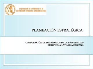 PLANEACIÓN ESTRATÉGICA


CORPORACIÓN DE SOCIÓLOGOS DE LA UNIVERSIDAD
                AUTÓNOMA LATINOAMERICANA
 