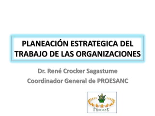 PLANEACIÓN ESTRATEGICA DEL
TRABAJO DE LAS ORGANIZACIONES
     Dr. René Crocker Sagastume
  Coordinador General de PROESANC
 