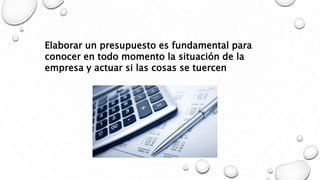 Elaborar un presupuesto es fundamental para
conocer en todo momento la situación de la
empresa y actuar si las cosas se tuercen
 