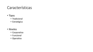 Características
• Tipos
• Tradicional
• Estratégica
• Niveles
• Corporativa
• Funcional
• Operativa
 