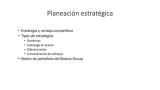 Planeación estratégica
• Estrategia y ventaja competitiva
• Tipos de estrategias
• Genéricas
• Liderazgo en precio
• Diferenciación
• Concentración de enfoque
• Matriz de portafolio del Boston Group
 