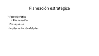 Planeación estratégica
• Fase operativa
• Plan de acción
• Presupuesto
• Implementación del plan
 