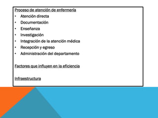 Proceso de atención de enfermería
• Atención directa
• Documentación
• Enseñanza
• Investigación
• Integración de la atención médica
• Recepción y egreso
• Administración del departamento
Factores que influyen en la eficiencia
Infraestructura
 