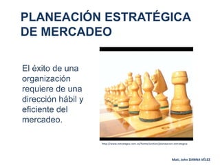 PLANEACIÓN ESTRATÉGICA DE MERCADEO El éxito de una organización requiere de una dirección hábil y eficiente del mercadeo. http://www.estrategia.com.co/home/section/planeacion-estrategica Mati, John DANNA VÉLEZ 